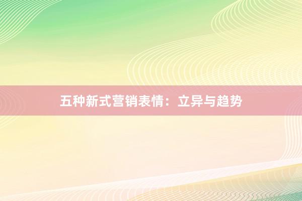 五种新式营销表情：立异与趋势