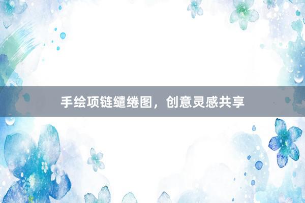 手绘项链缱绻图,创意灵感共享